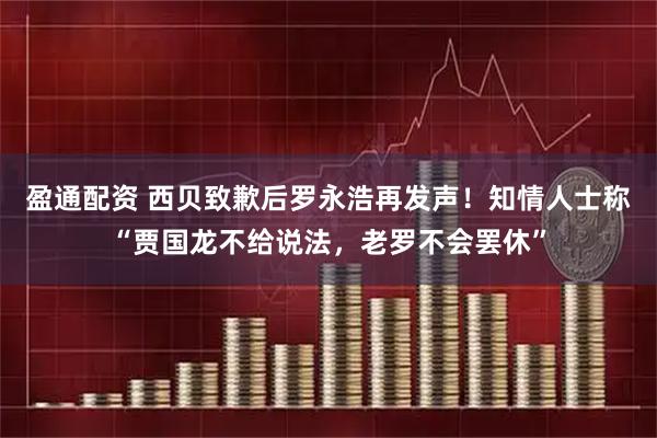 盈通配资 西贝致歉后罗永浩再发声！知情人士称“贾国龙不给说法，老罗不会罢休”