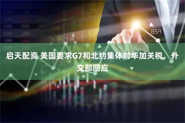 启天配资 美国要求G7和北约集体对华加关税，外交部回应