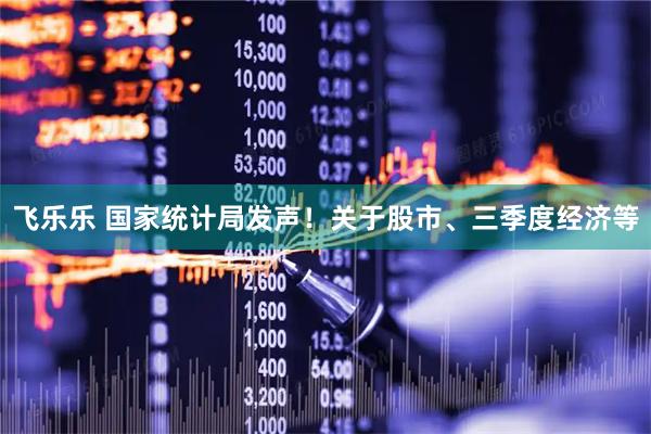 飞乐乐 国家统计局发声！关于股市、三季度经济等