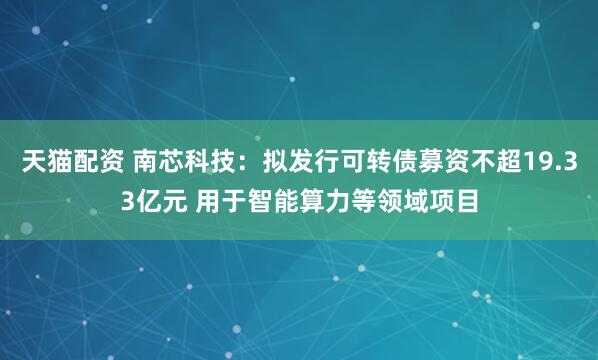 天猫配资 南芯科技：拟发行可转债募资不超19.33亿元 用于智能算力等领域项目