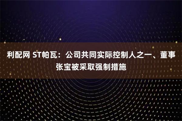 利配网 ST帕瓦：公司共同实际控制人之一、董事张宝被采取强制措施