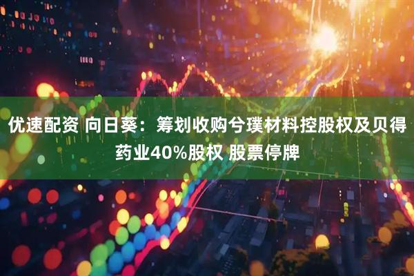 优速配资 向日葵：筹划收购兮璞材料控股权及贝得药业40%股权 股票停牌