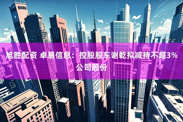 旭胜配资 卓易信息：控股股东谢乾拟减持不超3%公司股份