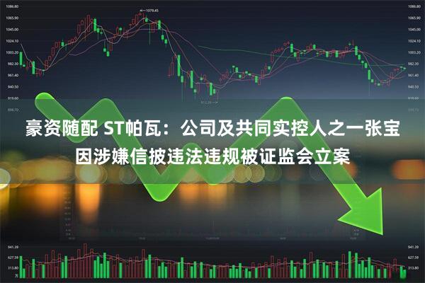 豪资随配 ST帕瓦：公司及共同实控人之一张宝因涉嫌信披违法违规被证监会立案