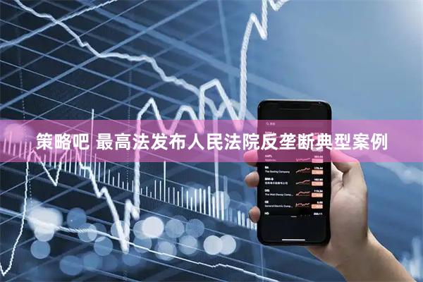 策略吧 最高法发布人民法院反垄断典型案例