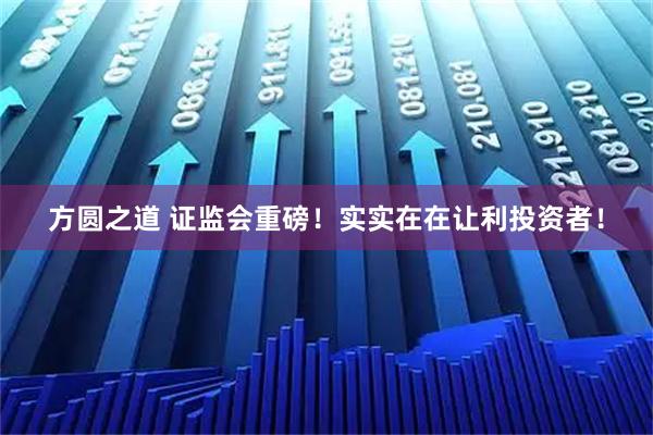方圆之道 证监会重磅！实实在在让利投资者！