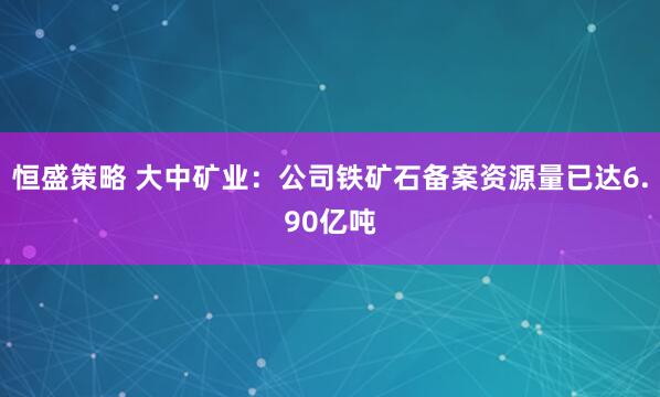 恒盛策略 大中矿业：公司铁矿石备案资源量已达6.90亿吨