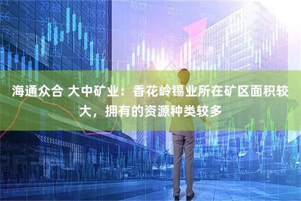 海通众合 大中矿业：香花岭锡业所在矿区面积较大，拥有的资源种类较多