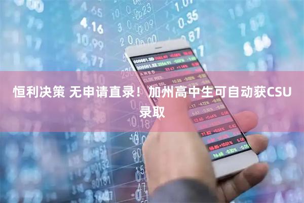 恒利决策 无申请直录！加州高中生可自动获CSU录取