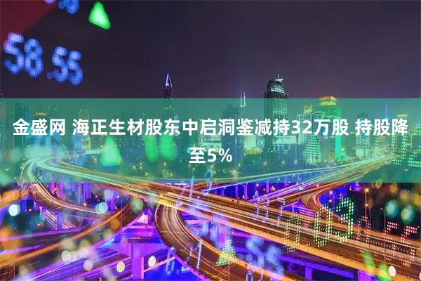 金盛网 海正生材股东中启洞鉴减持32万股 持股降至5%