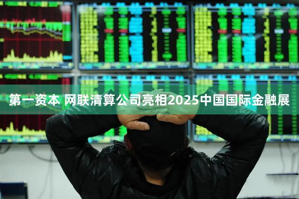 第一资本 网联清算公司亮相2025中国国际金融展