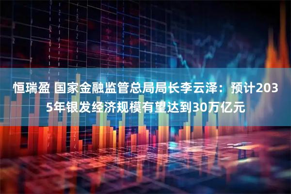 恒瑞盈 国家金融监管总局局长李云泽：预计2035年银发经济规模有望达到30万亿元
