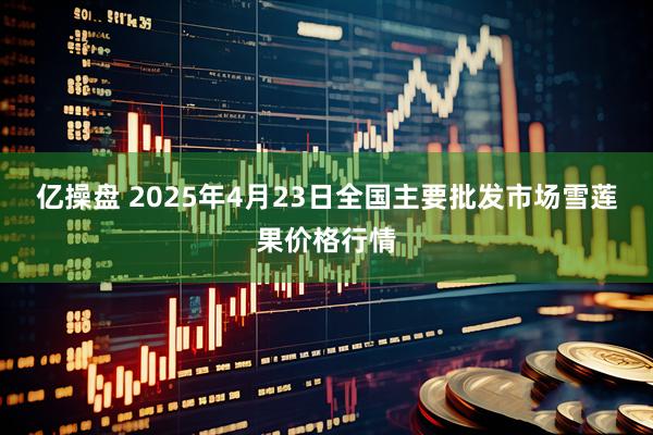 亿操盘 2025年4月23日全国主要批发市场雪莲果价格行情