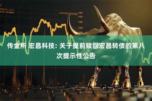 传金所 宏昌科技: 关于提前赎回宏昌转债的第八次提示性公告