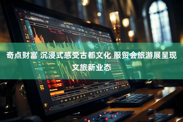 奇点财富 沉浸式感受古都文化 服贸会旅游展呈现文旅新业态