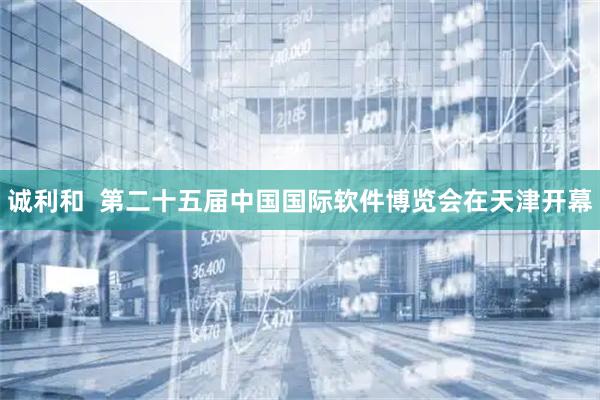 诚利和  第二十五届中国国际软件博览会在天津开幕