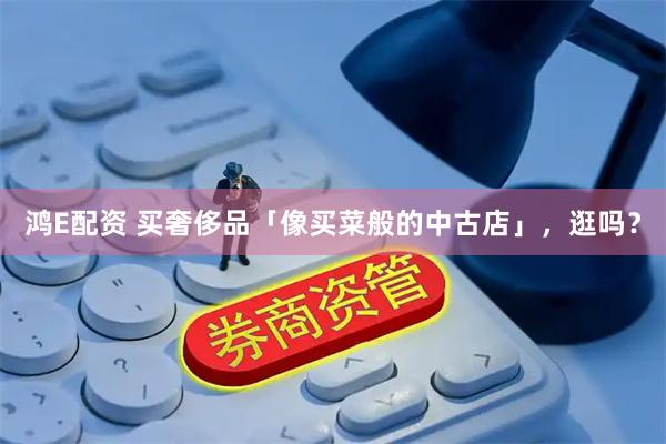 鸿E配资 买奢侈品「像买菜般的中古店」，逛吗？