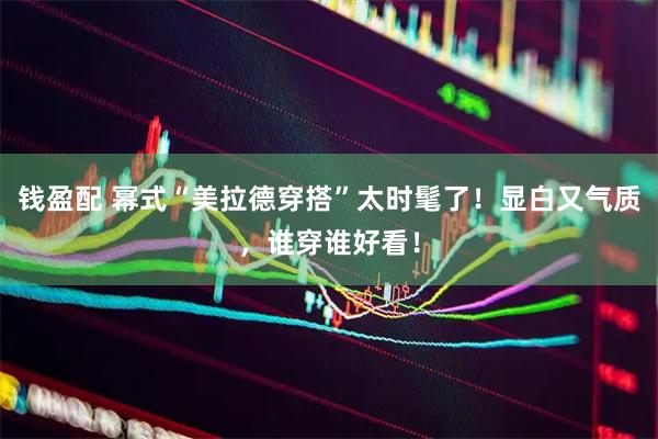钱盈配 幂式“美拉德穿搭”太时髦了！显白又气质，谁穿谁好看！