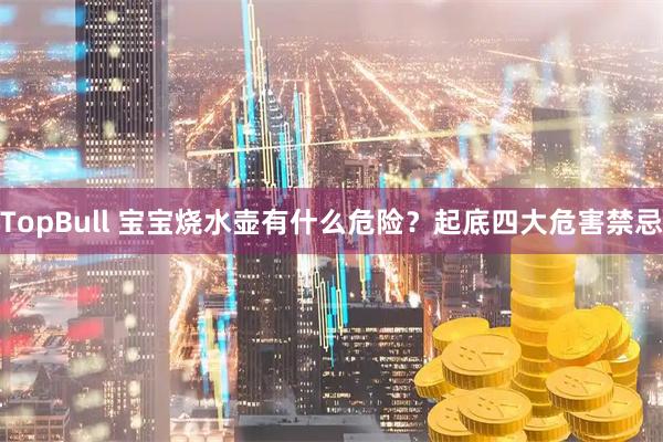 TopBull 宝宝烧水壶有什么危险？起底四大危害禁忌