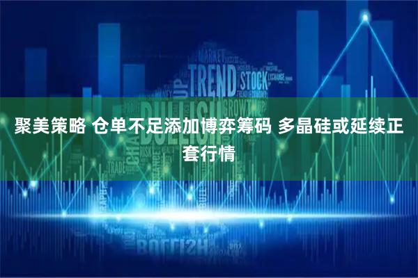 聚美策略 仓单不足添加博弈筹码 多晶硅或延续正套行情