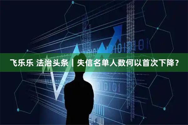 飞乐乐 法治头条|失信名单人数何以首次下降?