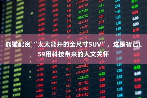 熊猫配资 “太太能开的全尺寸SUV”，这是智己LS9用科技带来的人文关怀