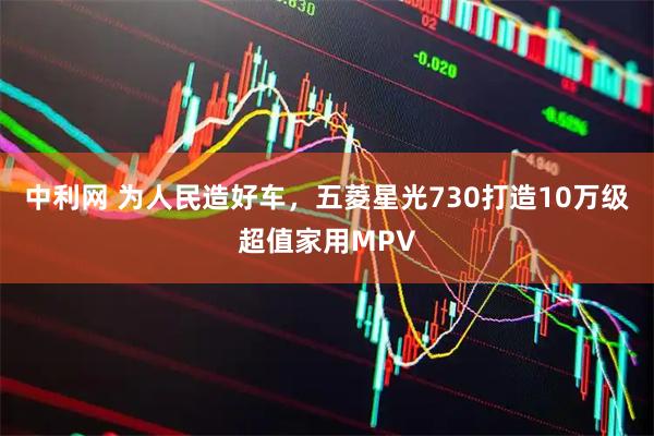 中利网 为人民造好车，五菱星光730打造10万级超值家用MPV