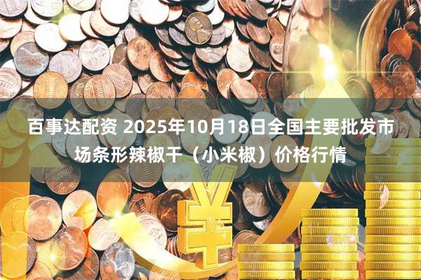 百事达配资 2025年10月18日全国主要批发市场条形辣椒干（小米椒）价格行情