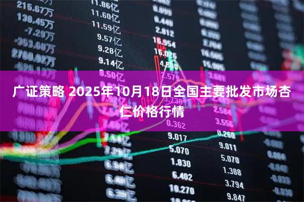 广证策略 2025年10月18日全国主要批发市场杏仁价格行情