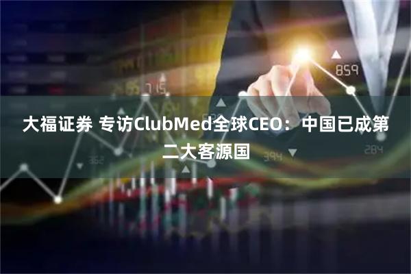 大福证券 专访ClubMed全球CEO:中国已成第二大客源国