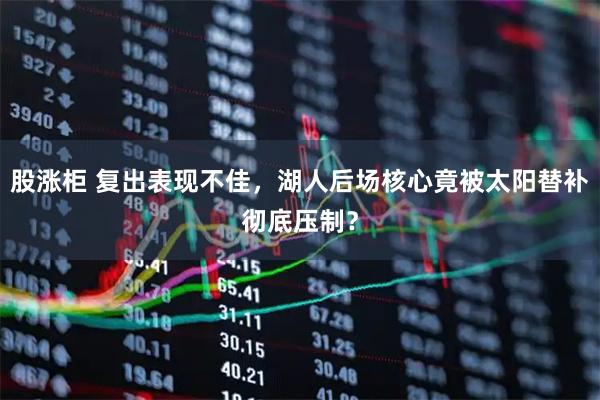 股涨柜 复出表现不佳，湖人后场核心竟被太阳替补彻底压制？