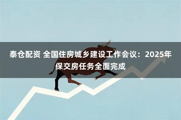 泰仓配资 全国住房城乡建设工作会议:2025年保交房任务全面完成