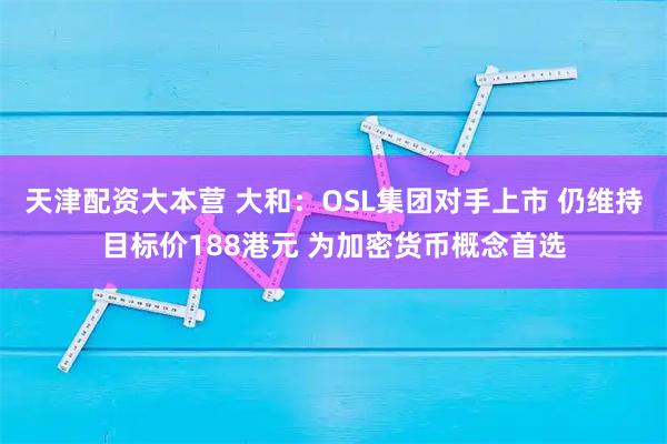 天津配资大本营 大和:OSL集团对手上市 仍维持目标价188港元 为加密货币概念首选