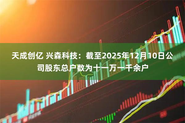 天成创亿 兴森科技：截至2025年12月10日公司股东总户数为十一万一千余户