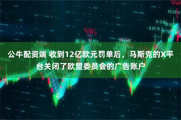 公牛配资端 收到12亿欧元罚单后,马斯克的X平台关闭了欧盟委员会的广告账户
