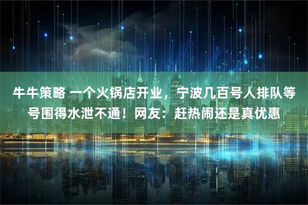 牛牛策略 一个火锅店开业,宁波几百号人排队等号围得水泄不通!网友:赶热闹还是真优惠