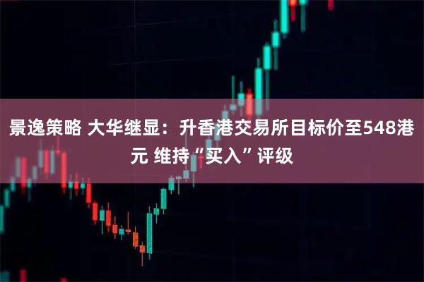 景逸策略 大华继显：升香港交易所目标价至548港元 维持“买入”评级