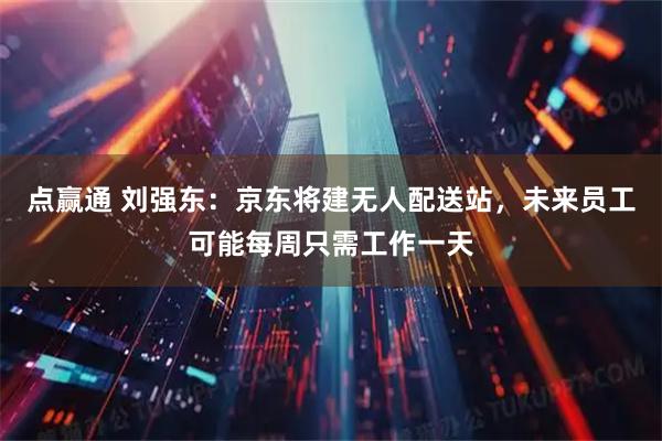 点赢通 刘强东：京东将建无人配送站，未来员工可能每周只需工作一天