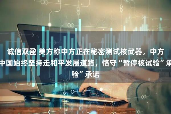 诚信双盈 美方称中方正在秘密测试核武器,中方:中国始终坚持走和平发展道路,恪守“暂停核试验”承诺