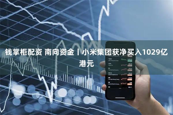 钱掌柜配资 南向资金丨小米集团获净买入1029亿港元