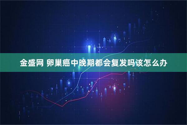 金盛网 卵巢癌中晚期都会复发吗该怎么办