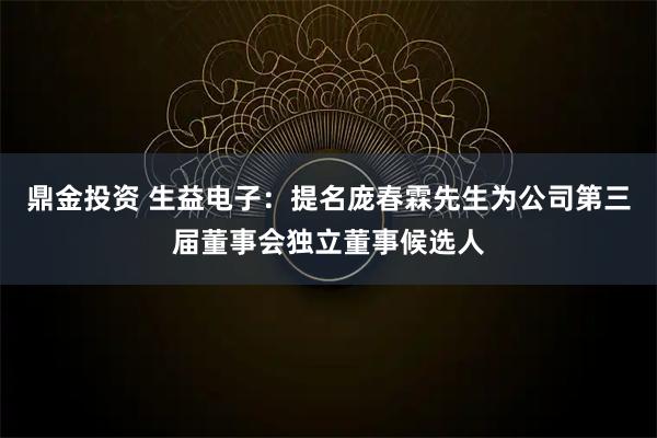 鼎金投资 生益电子：提名庞春霖先生为公司第三届董事会独立董事候选人