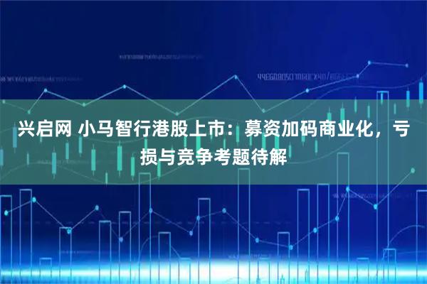 兴启网 小马智行港股上市:募资加码商业化,亏损与竞争考题待解