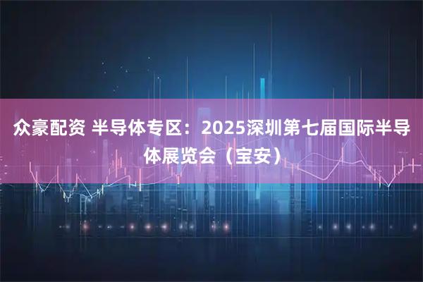 众豪配资 半导体专区:2025深圳第七届国际半导体展览会(宝安)