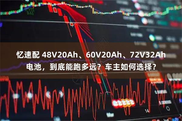 忆速配 48V20Ah、60V20Ah、72V32Ah电池,到底能跑多远?车主如何选择?