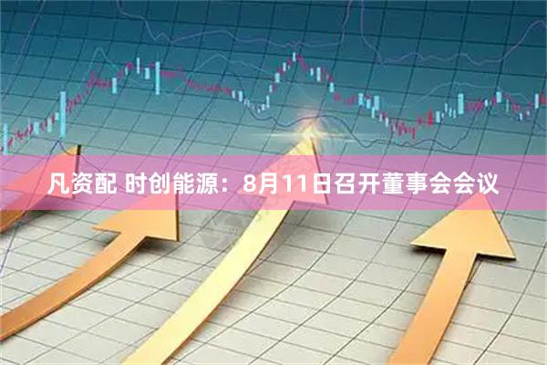 凡资配 时创能源:8月11日召开董事会会议