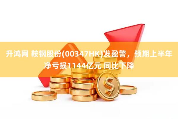 升鸿网 鞍钢股份(00347HK)发盈警，预期上半年净亏损1144亿元 同比下降
