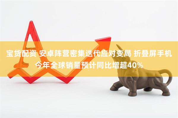 宝货配资 安卓阵营密集迭代应对变局 折叠屏手机今年全球销量预计同比增超40%