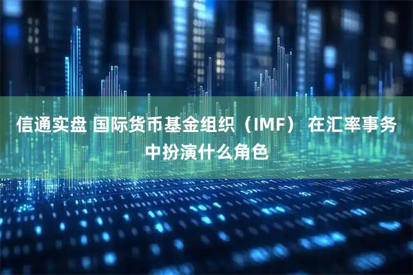 信通实盘 国际货币基金组织(IMF) 在汇率事务中扮演什么角色