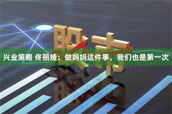 兴业策略 佟丽娅：做妈妈这件事，我们也是第一次
